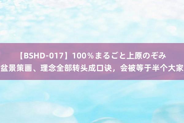 【BSHD-017】100％まるごと上原のぞみ 盆景策画、理念全部转头成口诀，会被等于半个大家