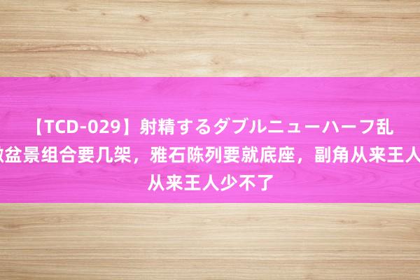 【TCD-029】射精するダブルニューハーフ乱交 小微盆景组合要几架，雅石陈列要就底座，副角从来王人少不了