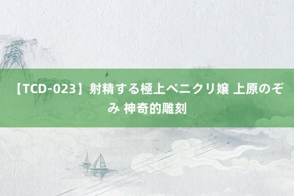 【TCD-023】射精する極上ペニクリ嬢 上原のぞみ 神奇的雕刻