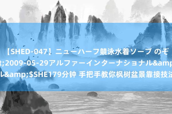 【SHED-047】ニューハーフ競泳水着ソープ のぞみ＆葵</a>2009-05-29アルファーインターナショナル&$SHE179分钟 手把手教你枫树盆景靠接技法，再也无须追思不来芽