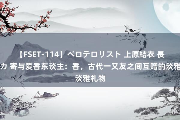 【FSET-114】ベロテロリスト 上原結衣 長澤リカ 寄与爱香东谈主：香，古代一又友之间互赠的淡雅礼物