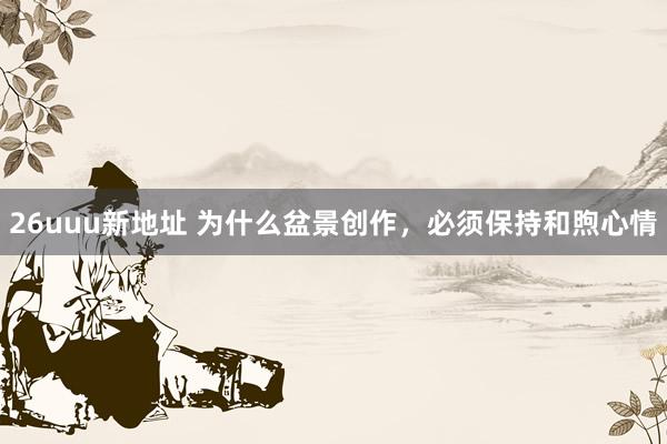 26uuu新地址 为什么盆景创作，必须保持和煦心情