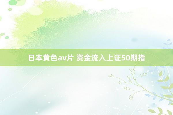 日本黄色av片 资金流入上证50期指