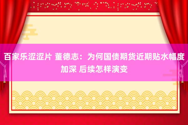 百家乐涩涩片 董德志：为何国债期货近期贴水幅度加深 后续怎样演变