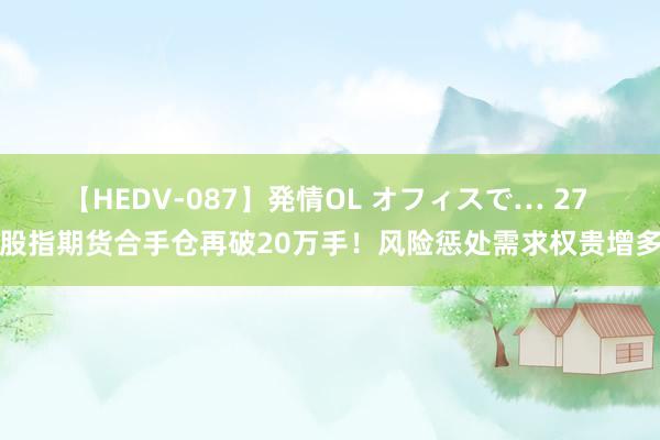 【HEDV-087】発情OL オフィスで… 27 股指期货合手仓再破20万手！风险惩处需求权贵增多