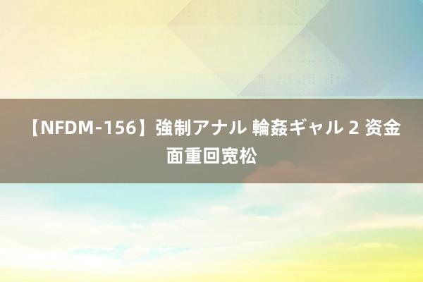 【NFDM-156】強制アナル 輪姦ギャル 2 资金面重回宽松