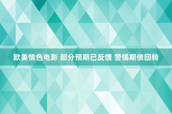 欧美情色电影 部分预期已反馈 警惕期债回转