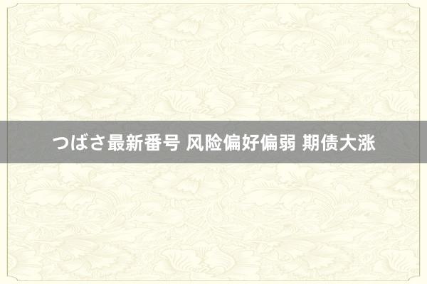 つばさ最新番号 风险偏好偏弱 期债大涨