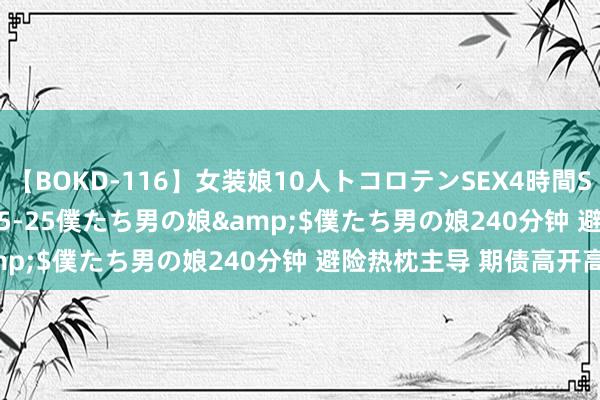 【BOKD-116】女装娘10人トコロテンSEX4時間SP</a>2018-05-25僕たち男の娘&$僕たち男の娘240分钟 避险热枕主导 期债高开高走