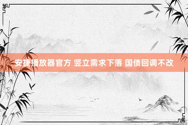 安捷播放器官方 竖立需求下落 国债回调不改