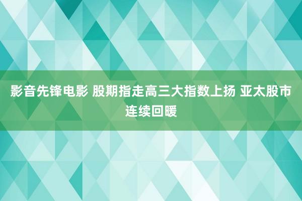 影音先锋电影 股期指走高三大指数上扬 亚太股市连续回暖