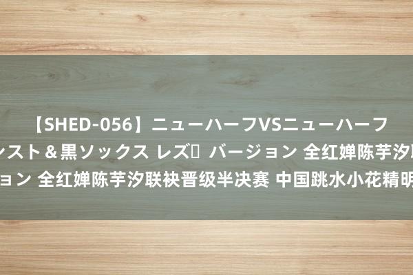 【SHED-056】ニューハーフVSニューハーフ 不純同性肛遊 3 黒パンスト＆黒ソックス レズ・バージョン 全红婵陈芋汐联袂晋级半决赛 中国跳水小花精明巴黎初赛