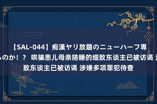 【SAL-044】痴漢ヤリ放題のニューハーフ専用車は本当にあるのか！？ 哄骗患儿母亲陪睡的细致东谈主已被访谒 涉嫌多项罪犯待查