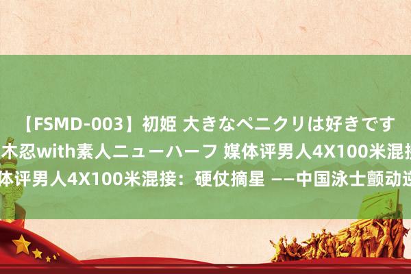 【FSMD-003】初姫 大きなペニクリは好きですか！？ ニューハーフ笠木忍with素人ニューハーフ 媒体评男人4X100米混接：硬仗摘星 ——中国泳士颤动逆袭