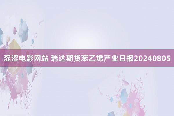 涩涩电影网站 瑞达期货苯乙烯产业日报20240805