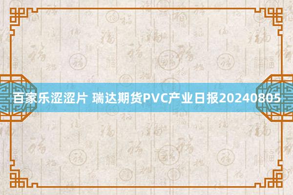 百家乐涩涩片 瑞达期货PVC产业日报20240805