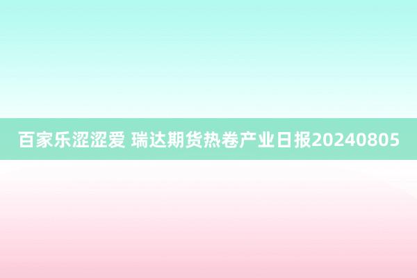 百家乐涩涩爱 瑞达期货热卷产业日报20240805