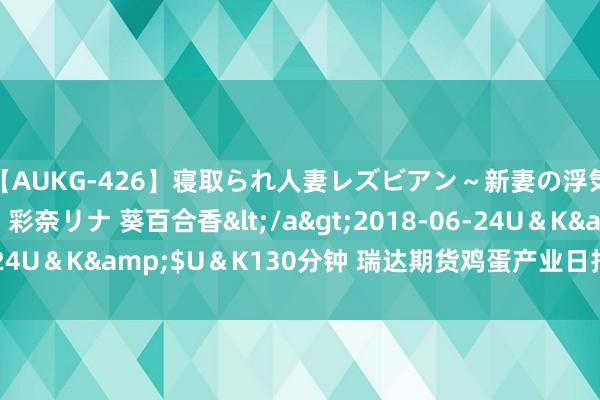 【AUKG-426】寝取られ人妻レズビアン～新妻の浮気相手は夫の上司～ 彩奈リナ 葵百合香</a>2018-06-24U＆K&$U＆K130分钟 瑞达期货鸡蛋产业日报20240805