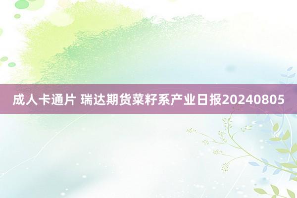 成人卡通片 瑞达期货菜籽系产业日报20240805