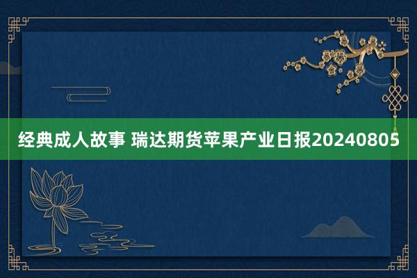 经典成人故事 瑞达期货苹果产业日报20240805