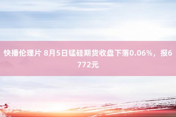 快播伦理片 8月5日锰硅期货收盘下落0.06%，报6772元