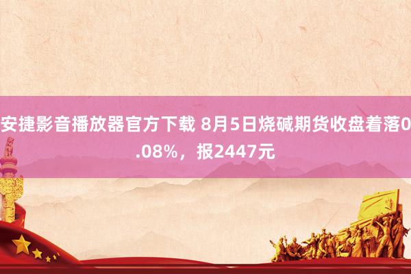 安捷影音播放器官方下载 8月5日烧碱期货收盘着落0.08%，报2447元