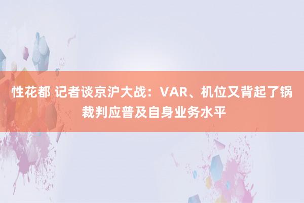 性花都 记者谈京沪大战：VAR、机位又背起了锅 裁判应普及自身业务水平