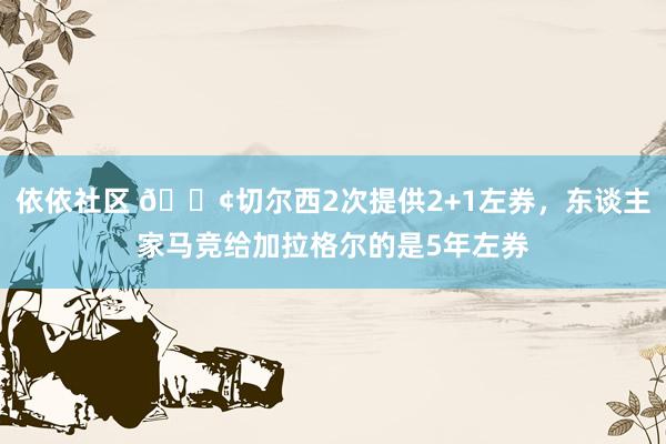 依依社区 ?切尔西2次提供2+1左券，东谈主家马竞给加拉格尔的是5年左券