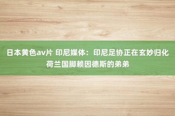 日本黄色av片 印尼媒体：印尼足协正在玄妙归化荷兰国脚赖因德斯的弟弟