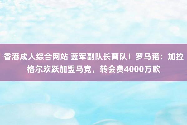 香港成人综合网站 蓝军副队长离队！罗马诺：加拉格尔欢跃加盟马竞，转会费4000万欧