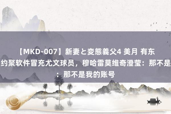 【MKD-007】新妻と変態義父4 美月 有东说念主在约聚软件冒充尤文球员，穆哈雷莫维奇澄莹：那不是我的账号