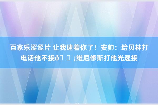 百家乐涩涩片 让我逮着你了！安帅：给贝林打电话他不接?维尼修斯打他光速接