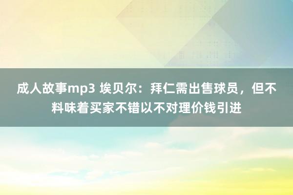 成人故事mp3 埃贝尔：拜仁需出售球员，但不料味着买家不错以不对理价钱引进