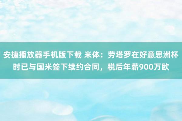 安捷播放器手机版下载 米体：劳塔罗在好意思洲杯时已与国米签下续约合同，税后年薪900万欧