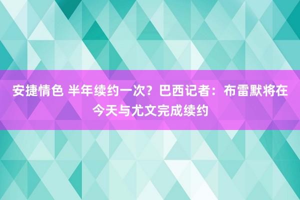 安捷情色 半年续约一次？巴西记者：布雷默将在今天与尤文完成续约