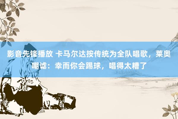 影音先锋播放 卡马尔达按传统为全队唱歌，莱奥嘲谑：幸而你会踢球，唱得太糟了