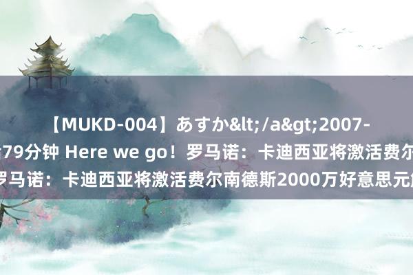 【MUKD-004】あすか</a>2007-09-13無垢&$無垢79分钟 Here we go！罗马诺：卡迪西亚将激活费尔南德斯2000万好意思元解约金