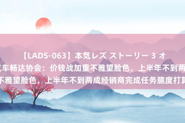 【LADS-063】本気レズ ストーリー 3 オンナだけの秘密の癒し編 汽车畅达协会：价钱战加重不雅望脸色，上半年不到两成经销商完成任务臆度打算