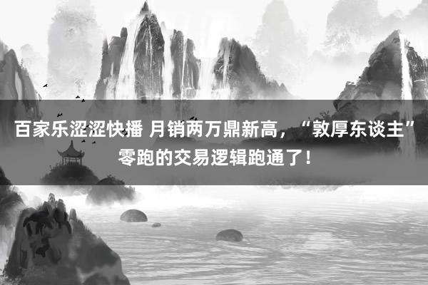 百家乐涩涩快播 月销两万鼎新高，“敦厚东谈主”零跑的交易逻辑跑通了！