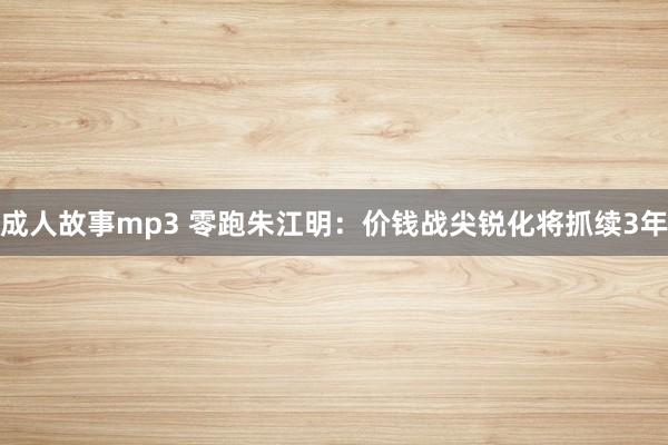 成人故事mp3 零跑朱江明：价钱战尖锐化将抓续3年