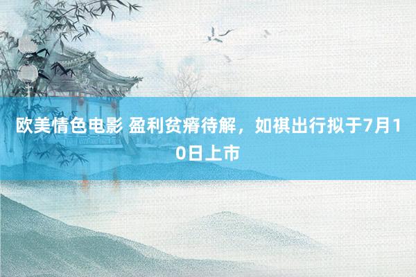 欧美情色电影 盈利贫瘠待解，如祺出行拟于7月10日上市