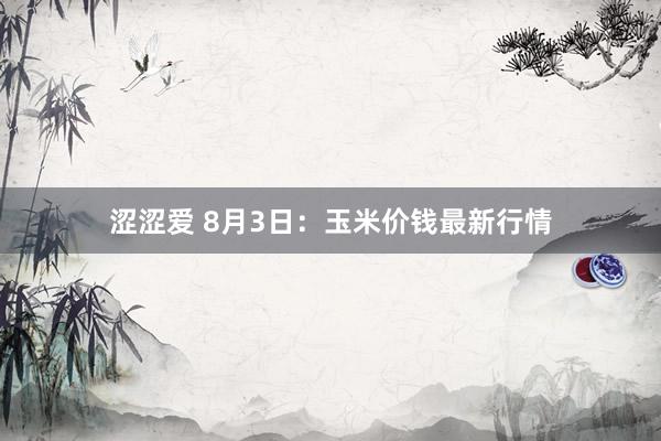 涩涩爱 8月3日：玉米价钱最新行情