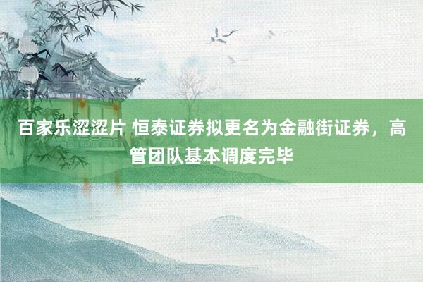 百家乐涩涩片 恒泰证券拟更名为金融街证券，高管团队基本调度完毕