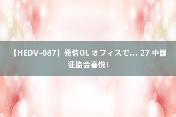 【HEDV-087】発情OL オフィスで… 27 中国证监会喜悦！