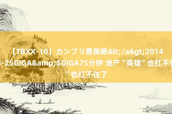 【TBXX-10】カンブリ悪御殿</a>2014-04-25GIGA&$GIGA75分钟 地产“英雄”也扛不住了