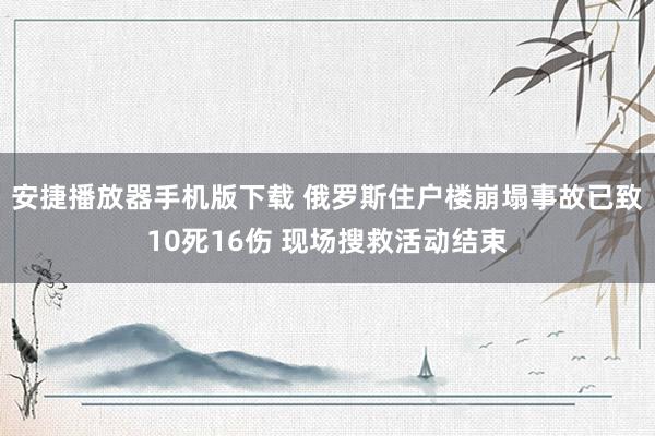 安捷播放器手机版下载 俄罗斯住户楼崩塌事故已致10死16伤 现场搜救活动结束