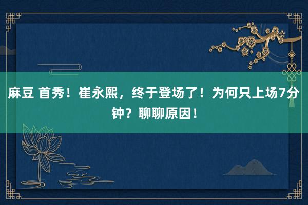 麻豆 首秀！崔永熙，终于登场了！为何只上场7分钟？聊聊原因！