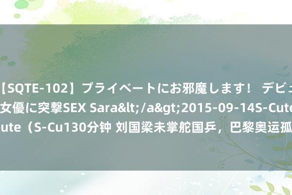 【SQTE-102】プライベートにお邪魔します！ デビューしたてのAV女優に突撃SEX Sara</a>2015-09-14S-Cute&$S-Cute（S-Cu130分钟 刘国梁未掌舵国乒，巴黎奥运孤身行，新身份揭秘：缘何愈加明慧？