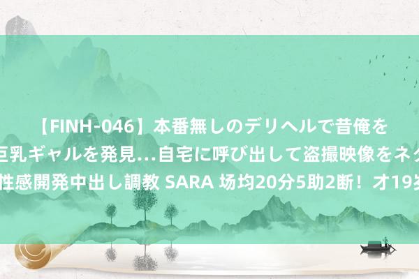 【FINH-046】本番無しのデリヘルで昔俺をバカにしていた同級生の巨乳ギャルを発見…自宅に呼び出して盗撮映像をネタに本番を強要し性感開発中出し調教 SARA 场均20分5助2断！才19岁！恭喜马刺1年升级顶配，加强版怀特来了