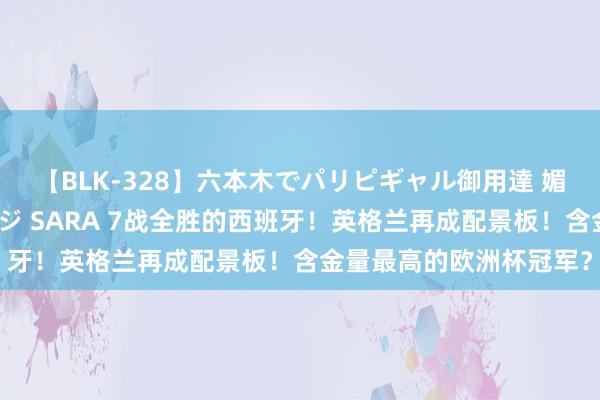 【BLK-328】六本木でパリピギャル御用達 媚薬悶絶オイルマッサージ SARA 7战全胜的西班牙！英格兰再成配景板！含金量最高的欧洲杯冠军？